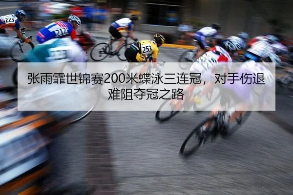张雨霏世锦赛200米蝶泳三连冠，对手伤退难阻夺冠之路